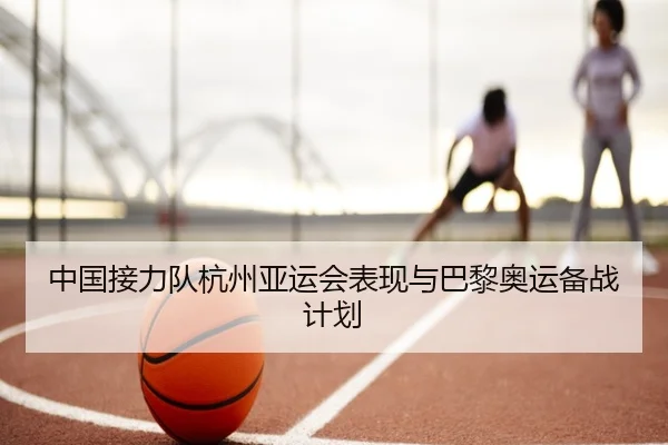 中国接力队杭州亚运会表现与巴黎奥运备战计划（YOUBO SPORTS）